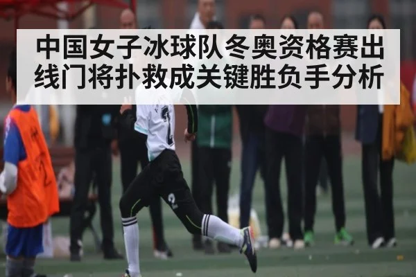 中国女子冰球队冬奥资格赛出线门将扑救成关键胜负手分析（kaiyun）